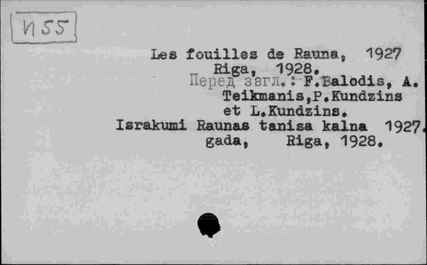 ﻿
Les fouilles de Raun®, 1927
„ Riga, 1928, Перед загл. : F.Balodis, A.
Teikmanis,P.Kundzins
et L.Kundzins,
Israkumi Raunas tanisa kalna 1927
gada, Riga, 1928.